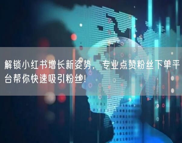 解锁小红书增长新姿势，专业点赞粉丝下单平台帮你快速吸引粉丝！