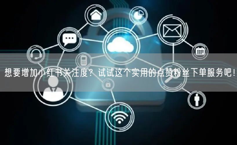 想要增加小红书关注度？试试这个实用的点赞粉丝下单服务吧！