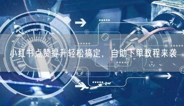 小红书点赞提升轻松搞定，自助下单教程来袭