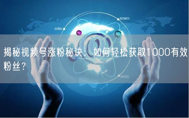 揭秘视频号涨粉秘诀：如何轻松获取1000有效粉丝？