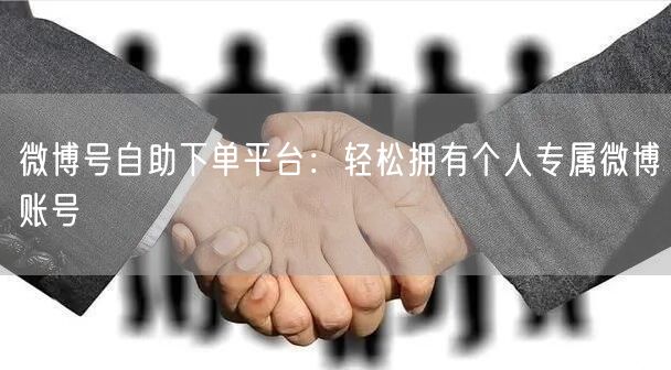 微博号自助下单平台：轻松拥有个人专属微博账号