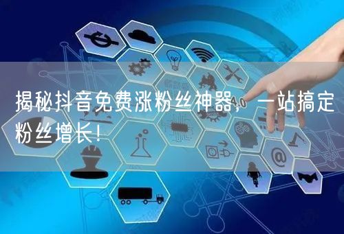 揭秘抖音免费涨粉丝神器，一站搞定粉丝增长！