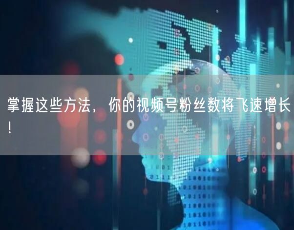 掌握这些方法，你的视频号粉丝数将飞速增长！