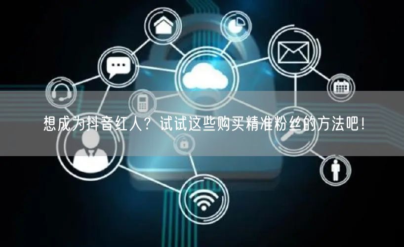 想成为抖音红人？试试这些购买精准粉丝的方法吧！