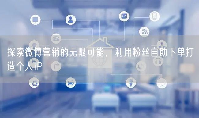 探索微博营销的无限可能，利用粉丝自助下单打造个人IP