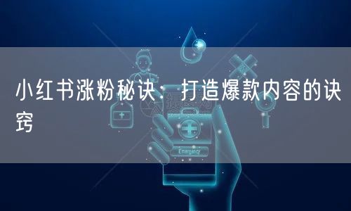 小红书涨粉秘诀：打造爆款内容的诀窍