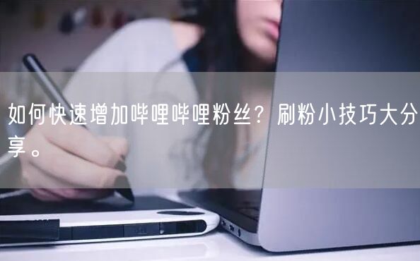 如何快速增加哔哩哔哩粉丝？刷粉小技巧大分享。