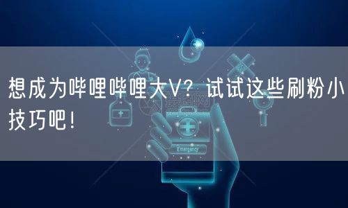想成为哔哩哔哩大V？试试这些刷粉小技巧吧！