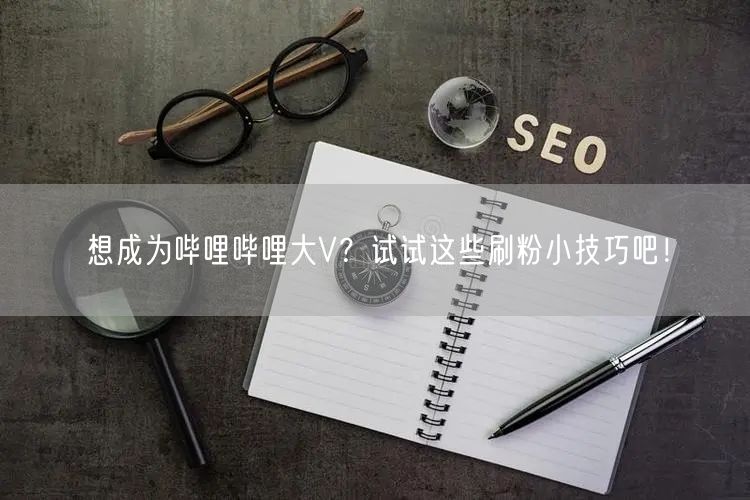 想成为哔哩哔哩大V？试试这些刷粉小技巧吧！