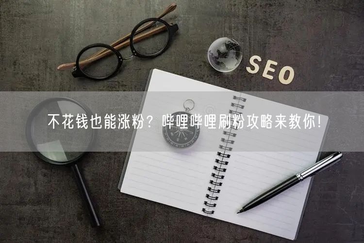 不花钱也能涨粉？哔哩哔哩刷粉攻略来教你！