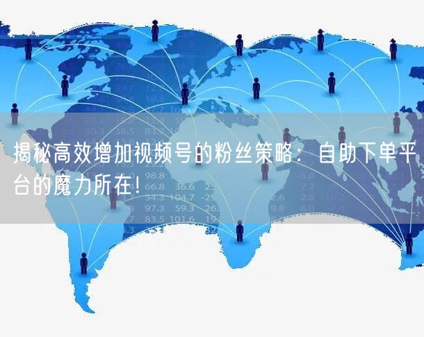 揭秘高效增加视频号的粉丝策略：自助下单平台的魔力所在！