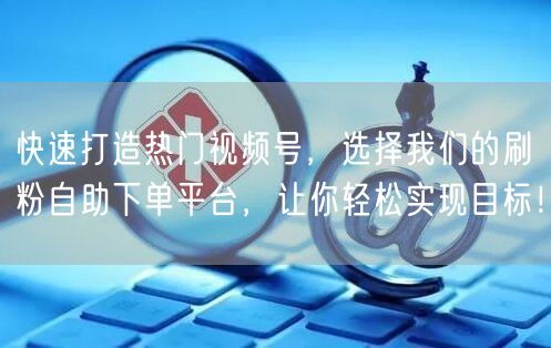 快速打造热门视频号，选择我们的刷粉自助下单平台，让你轻松实现目标！