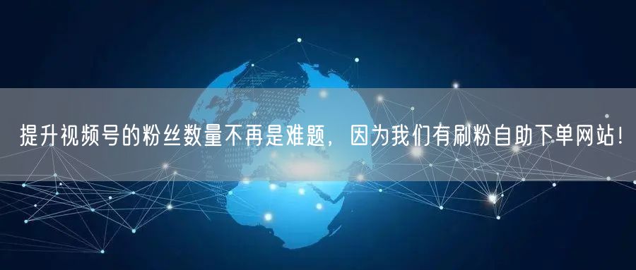提升视频号的粉丝数量不再是难题，因为我们有刷粉自助下单网站！