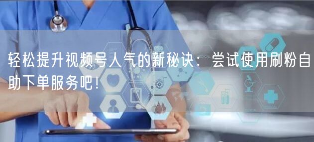轻松提升视频号人气的新秘诀：尝试使用刷粉自助下单服务吧！