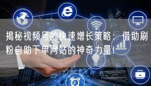揭秘视频号的快速增长策略：借助刷粉自助下单网站的神奇力量！