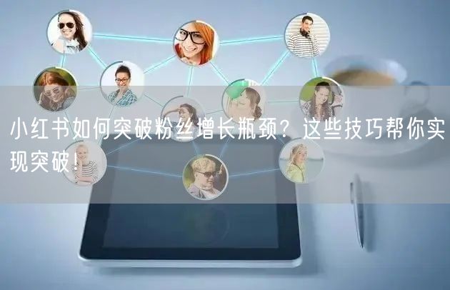 小红书如何突破粉丝增长瓶颈？这些技巧帮你实现突破！