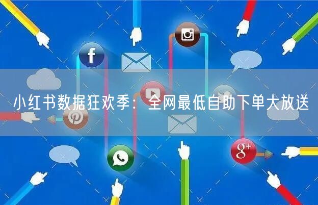 小红书数据狂欢季:全网最低自助下单大放送
