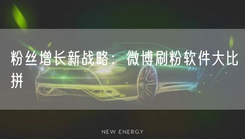 粉丝增长新战略:微博刷粉软件大比拼