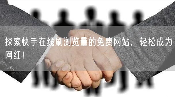 探索快手在线刷浏览量的免费网站，轻松成为网红！