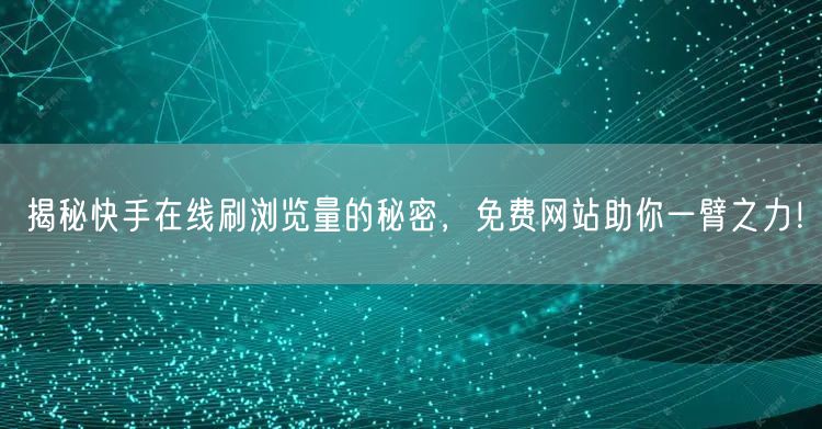 揭秘快手在线刷浏览量的秘密，免费网站助你一臂之力！