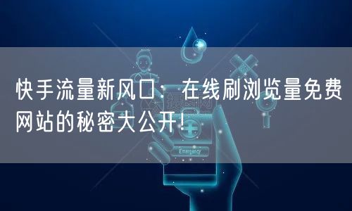快手流量新风口：在线刷浏览量免费网站的秘密大公开！
