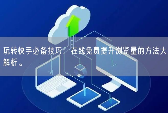 玩转快手必备技巧：在线免费提升浏览量的方法大解析。